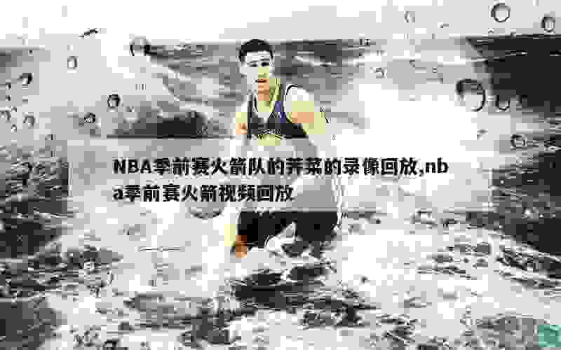 NBA季前赛火箭队的荠菜的录像回放,nba季前赛火箭视频回放