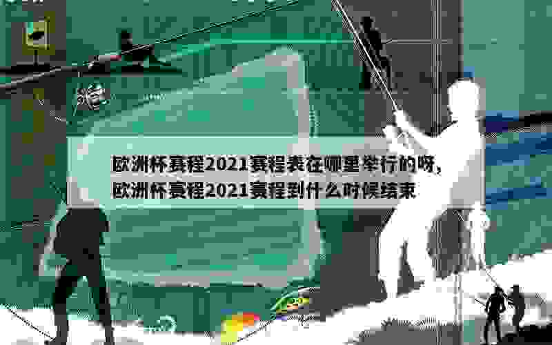 欧洲杯赛程2021赛程表在哪里举行的呀,欧洲杯赛程2021赛程到什么时候结束