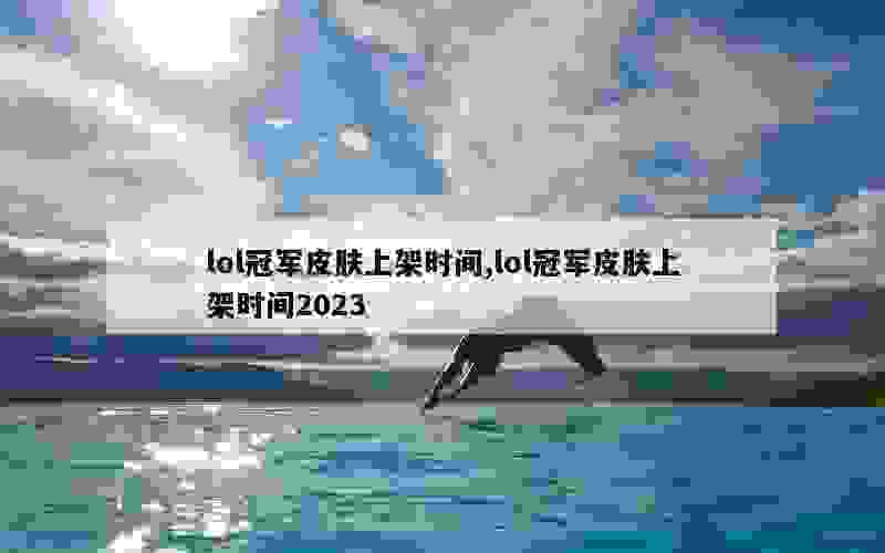 lol冠军皮肤上架时间,lol冠军皮肤上架时间2023