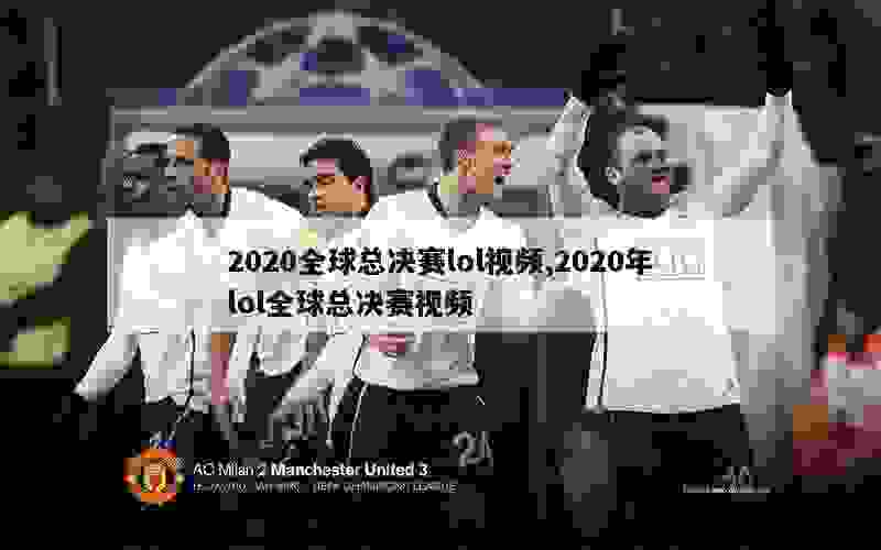 2020全球总决赛lol视频,2020年lol全球总决赛视频