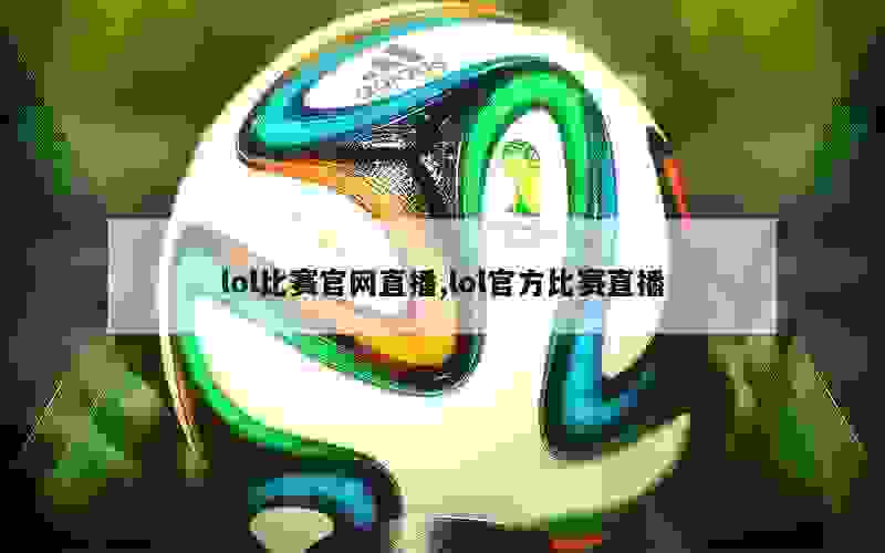 lol比赛官网直播,lol官方比赛直播