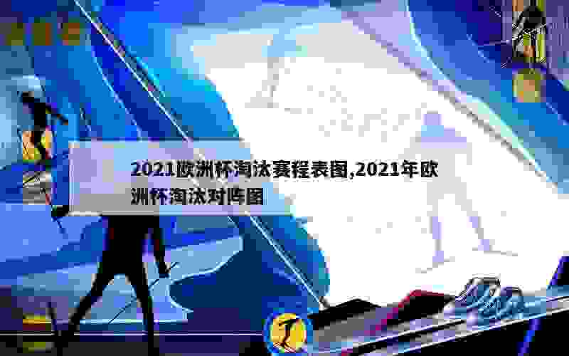 2021欧洲杯淘汰赛程表图,2021年欧洲杯淘汰对阵图