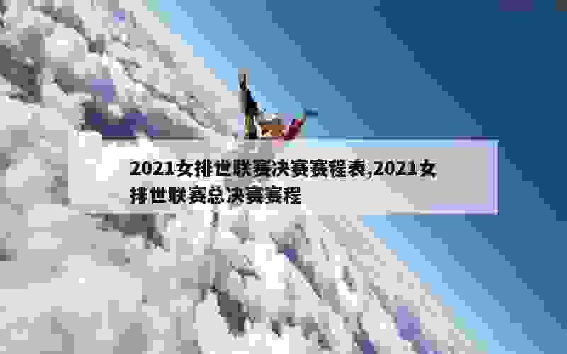 2021女排世联赛决赛赛程表,2021女排世联赛总决赛赛程