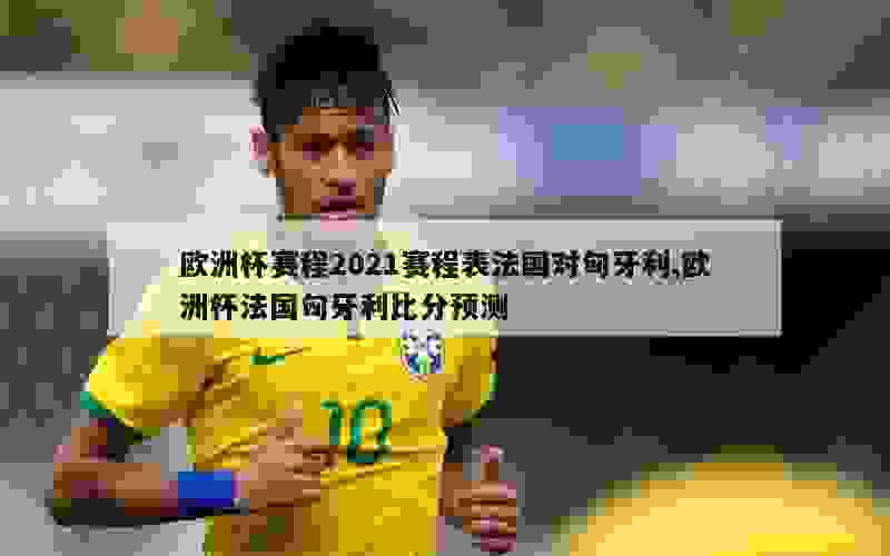 欧洲杯赛程2021赛程表法国对匈牙利,欧洲杯法国匈牙利比分预测