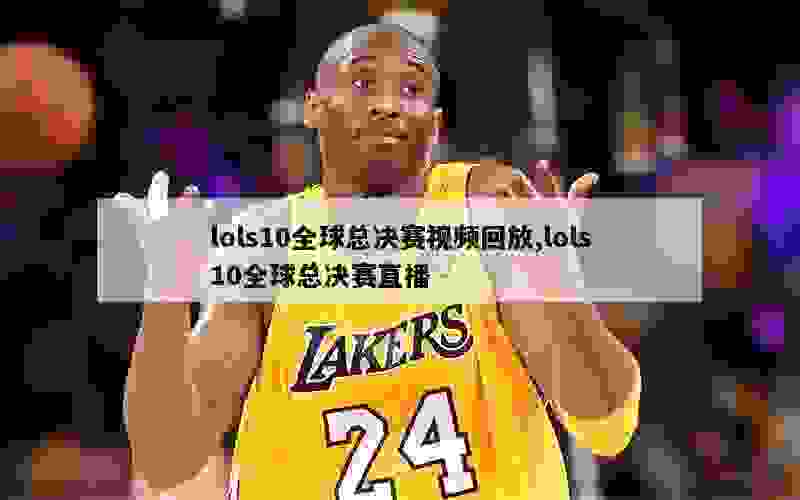 lols10全球总决赛视频回放,lols10全球总决赛直播