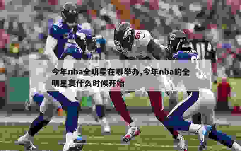 今年nba全明星在哪举办,今年nba的全明星赛什么时候开始