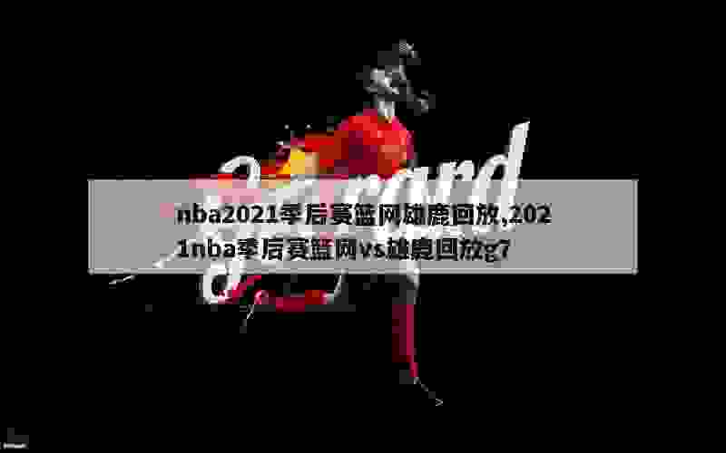 nba2021季后赛篮网雄鹿回放,2021nba季后赛篮网vs雄鹿回放g7