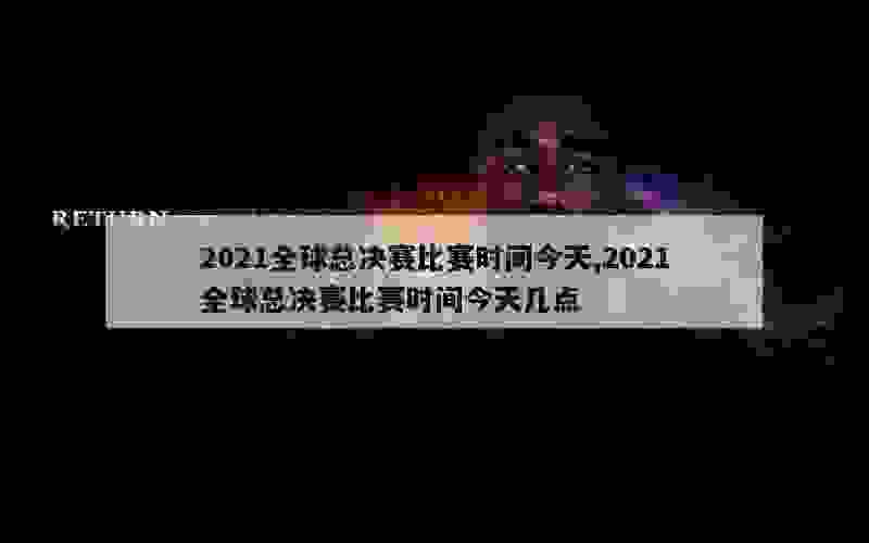 2021全球总决赛比赛时间今天,2021全球总决赛比赛时间今天几点