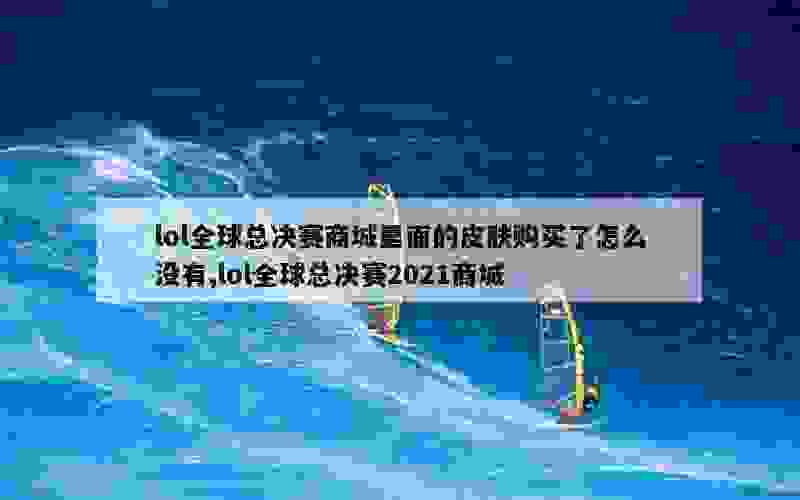 lol全球总决赛商城里面的皮肤购买了怎么没有,lol全球总决赛2021商城