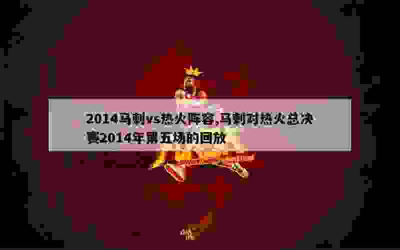 2014马刺vs热火阵容,马刺对热火总决赛2014年第五场的回放