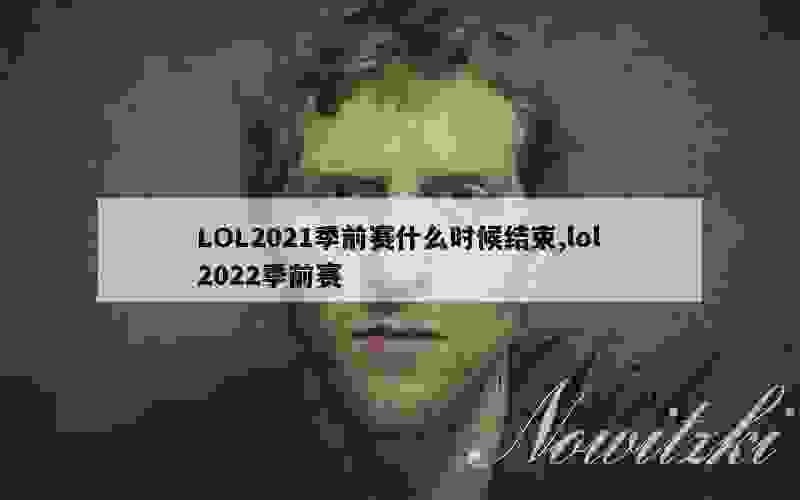 LOL2021季前赛什么时候结束,lol2022季前赛