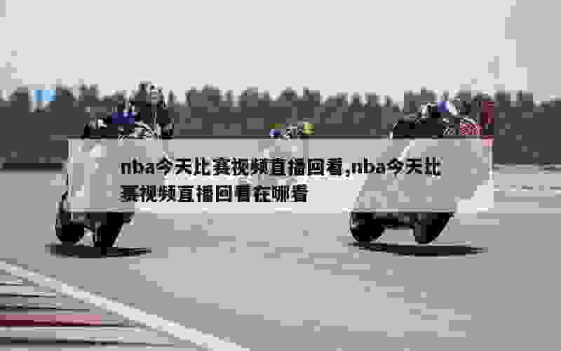 nba今天比赛视频直播回看,nba今天比赛视频直播回看在哪看