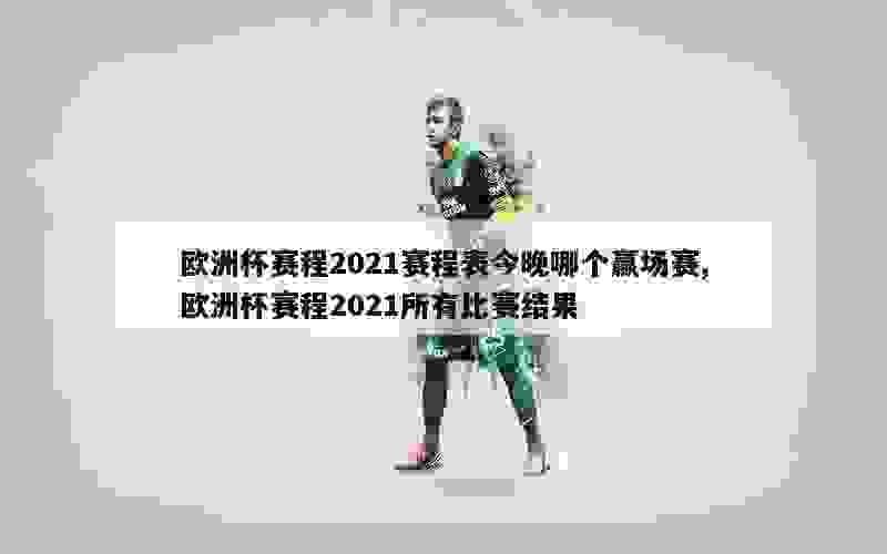 欧洲杯赛程2021赛程表今晚哪个赢场赛,欧洲杯赛程2021所有比赛结果