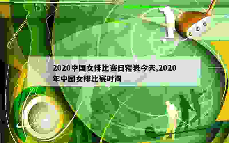 2020中国女排比赛日程表今天,2020年中国女排比赛时间