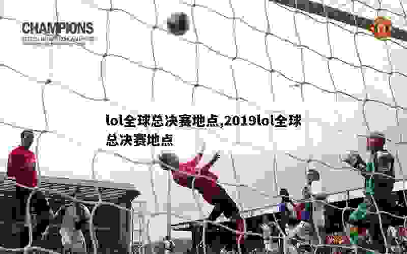 lol全球总决赛地点,2019lol全球总决赛地点