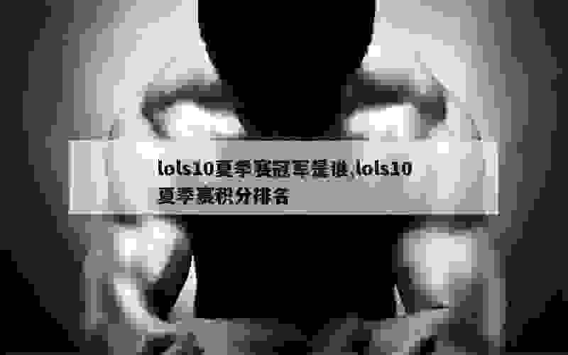 lols10夏季赛冠军是谁,lols10夏季赛积分排名