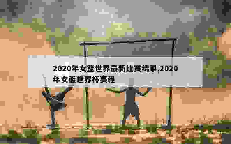 2020年女篮世界最新比赛结果,2020年女篮世界杯赛程