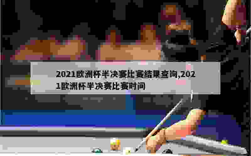 2021欧洲杯半决赛比赛结果查询,2021欧洲杯半决赛比赛时间