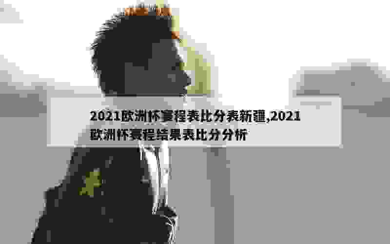 2021欧洲杯赛程表比分表新疆,2021欧洲杯赛程结果表比分分析