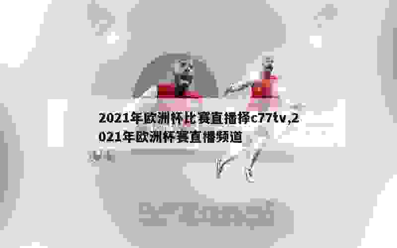 2021年欧洲杯比赛直播择c77tv,2021年欧洲杯赛直播频道