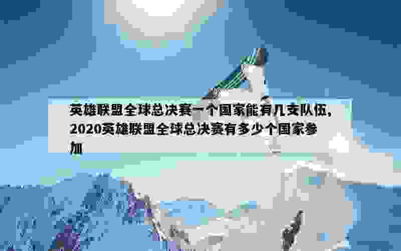 英雄联盟全球总决赛一个国家能有几支队伍,2020英雄联盟全球总决赛有多少个国家参加