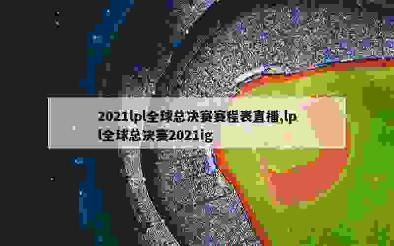 2021lpl全球总决赛赛程表直播,lpl全球总决赛2021ig