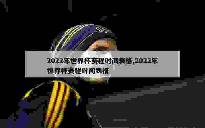 2022年世界杯赛程时间表格,2022年世界杯赛程时间表格