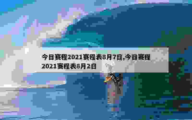 今日赛程2021赛程表8月7日,今日赛程2021赛程表8月2日