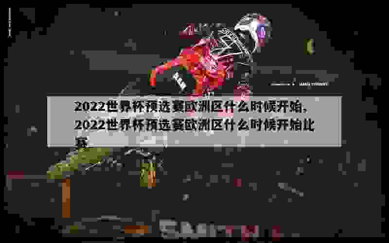 2022世界杯预选赛欧洲区什么时候开始,2022世界杯预选赛欧洲区什么时候开始比赛