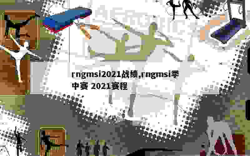 rngmsi2021战绩,rngmsi季中赛 2021赛程