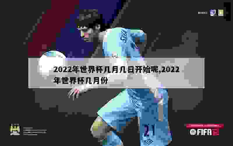 2022年世界杯几月几日开始呢,2022年世界杯几月份