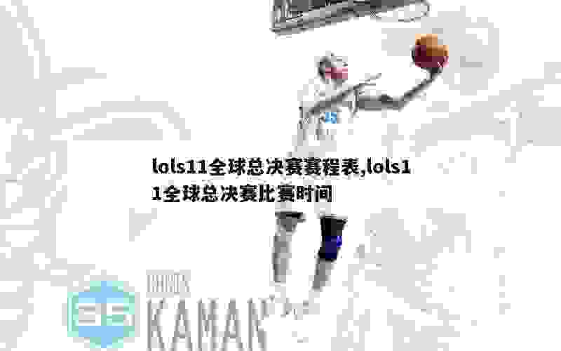 lols11全球总决赛赛程表,lols11全球总决赛比赛时间