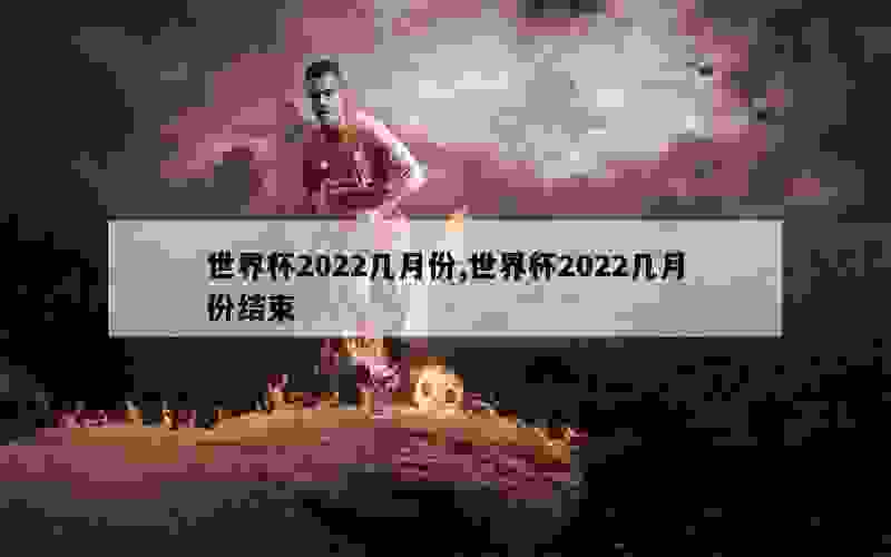 世界杯2022几月份,世界杯2022几月份结束