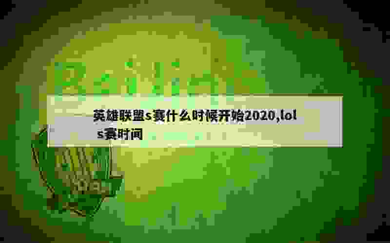 英雄联盟s赛什么时候开始2020,lol s赛时间