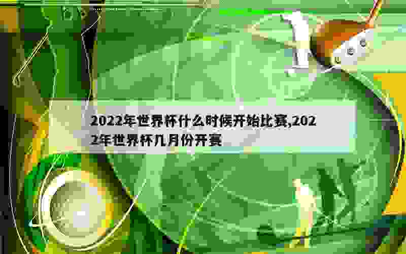 2022年世界杯什么时候开始比赛,2022年世界杯几月份开赛