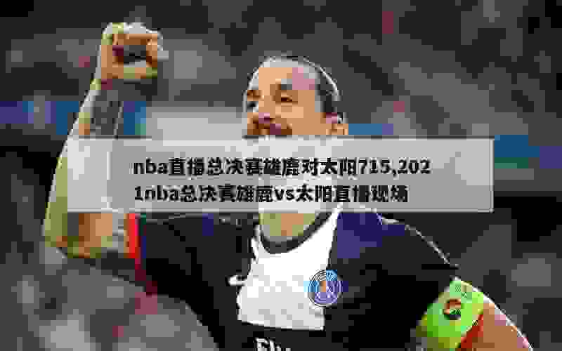 nba直播总决赛雄鹿对太阳715,2021nba总决赛雄鹿vs太阳直播现场