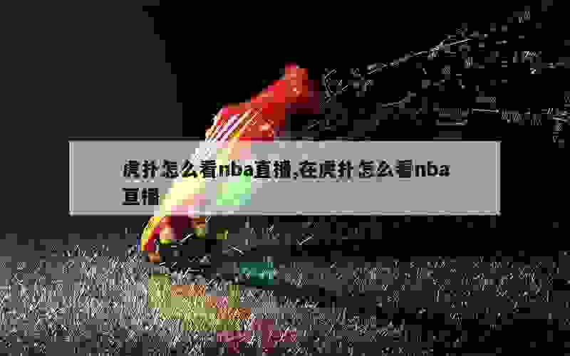 虎扑怎么看nba直播,在虎扑怎么看nba直播