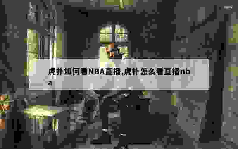 虎扑如何看NBA直播,虎扑怎么看直播nba