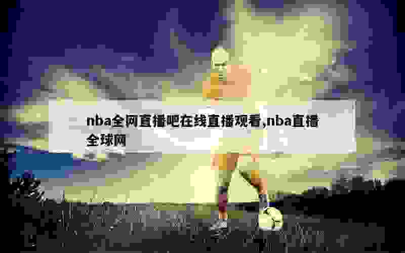 nba全网直播吧在线直播观看,nba直播全球网