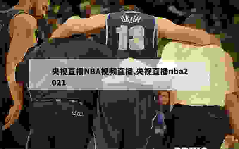 央视直播NBA视频直播,央视直播nba2021