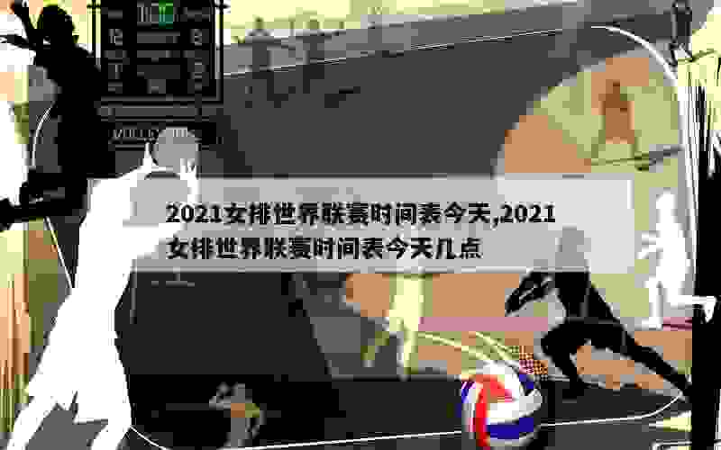 2021女排世界联赛时间表今天,2021女排世界联赛时间表今天几点