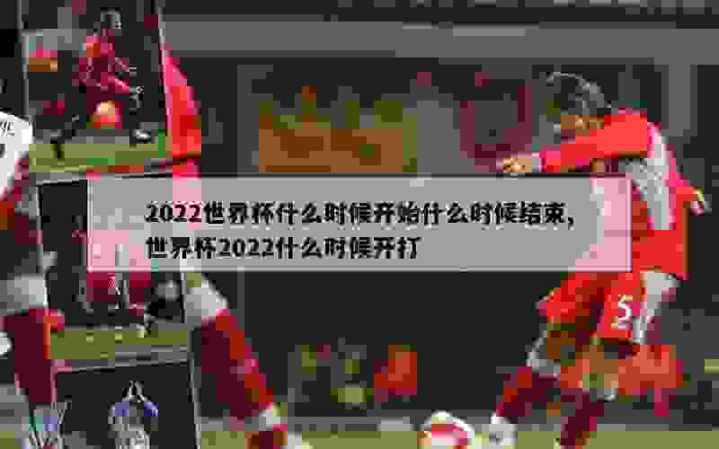 2022世界杯什么时候开始什么时候结束,世界杯2022什么时候开打