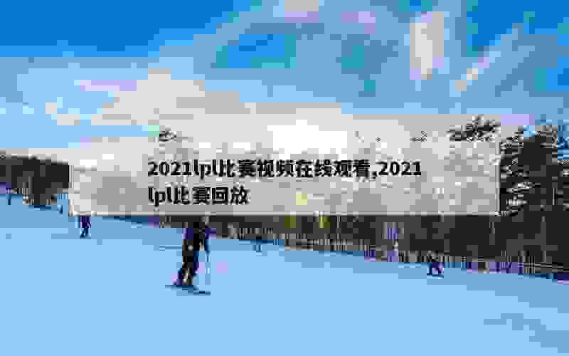 2021lpl比赛视频在线观看,2021lpl比赛回放