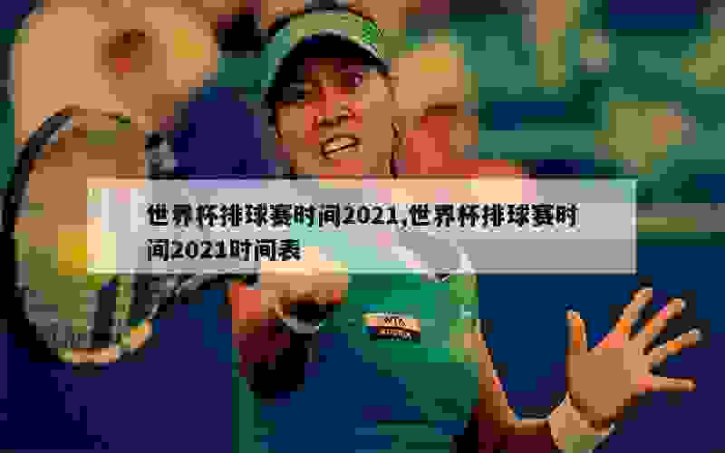 世界杯排球赛时间2021,世界杯排球赛时间2021时间表