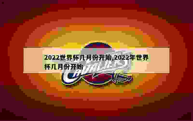 2022世界杯几月份开始,2022年世界杯几月份开始