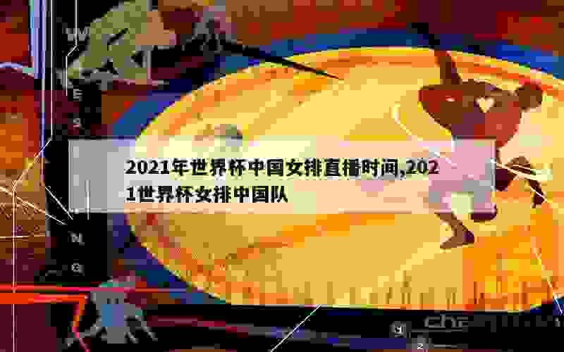 2021年世界杯中国女排直播时间,2021世界杯女排中国队