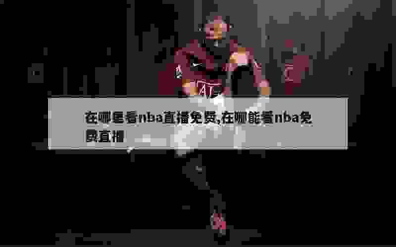 在哪里看nba直播免费,在哪能看nba免费直播