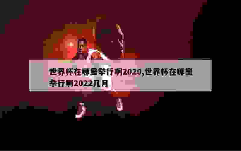 世界杯在哪里举行啊2020,世界杯在哪里举行啊2022几月