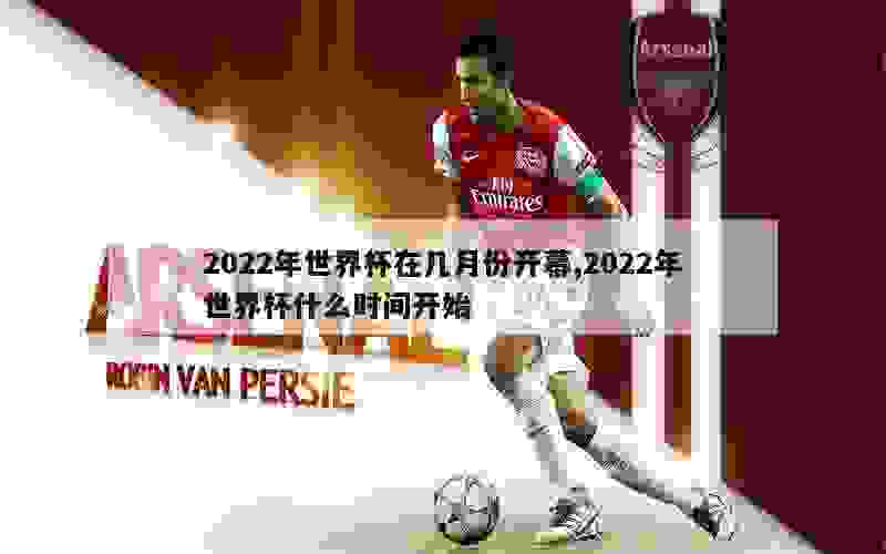 2022年世界杯在几月份开幕,2022年世界杯什么时间开始