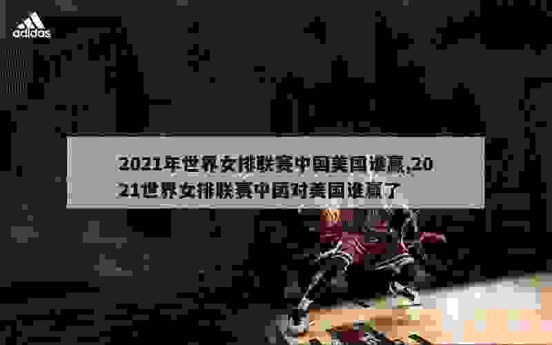 2021年世界女排联赛中国美国谁赢,2021世界女排联赛中国对美国谁赢了